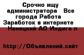 Срочно ищу администратора - Все города Работа » Заработок в интернете   . Ненецкий АО,Индига п.